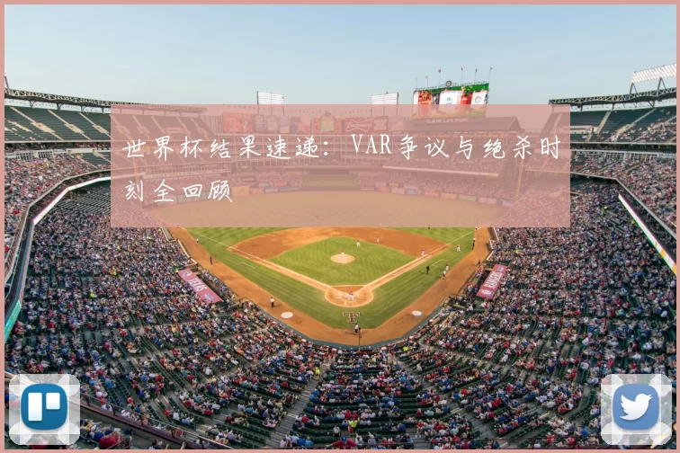 世界杯结果速递:VAR争议与绝杀时刻全回顾