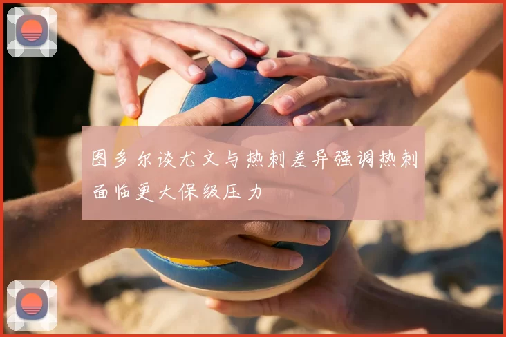 图多尔谈尤文与热刺差异强调热刺面临更大保级压力