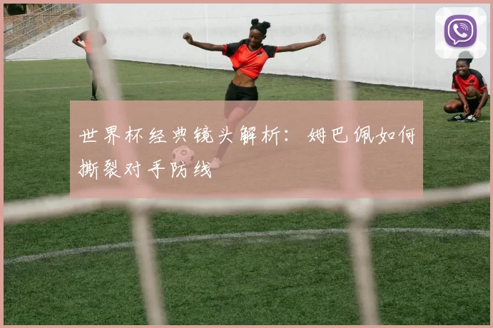 世界杯经典镜头解析：姆巴佩如何撕裂对手防线