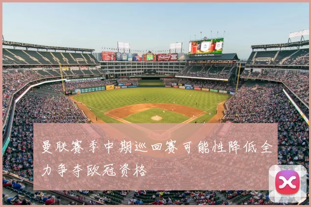 曼联赛季中期巡回赛可能性降低全力争夺欧冠资格