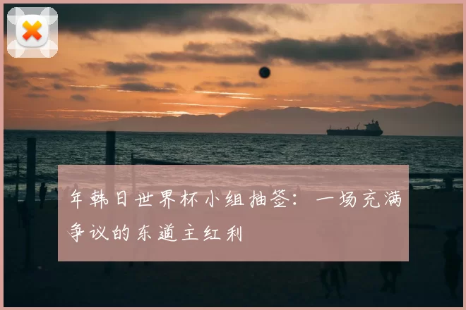年韩日世界杯小组抽签:一场充满争议的东道主红利
