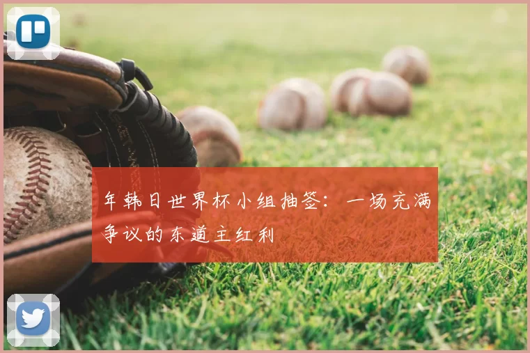 年韩日世界杯小组抽签:一场充满争议的东道主红利