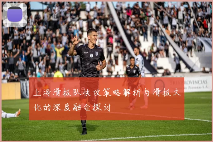 上海滑板队快攻策略解析与滑板文化的深度融合探讨