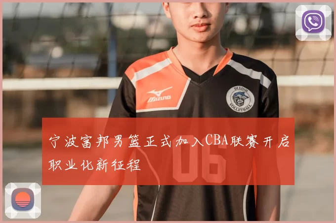 宁波富邦男篮正式加入CBA联赛开启职业化新征程