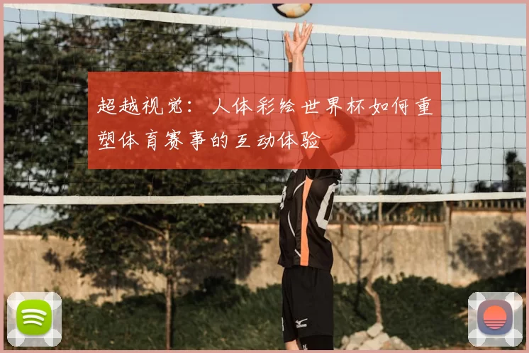 超越视觉:人体彩绘世界杯如何重塑体育赛事的互动体验