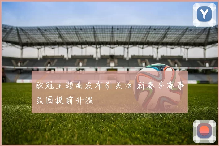 欧冠主题曲发布引关注 新赛季赛事氛围提前升温