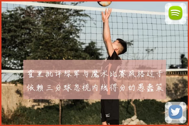 霍里批评绿军与魔术比赛风格过于依赖三分球忽视内线得分的愚蠢策略