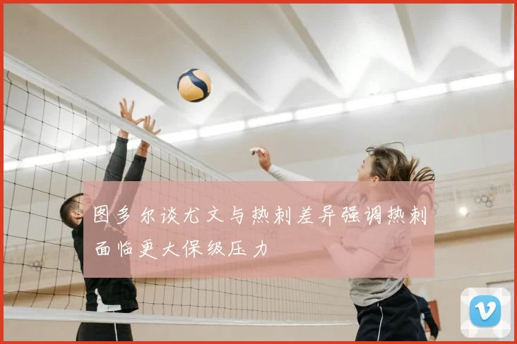 图多尔谈尤文与热刺差异强调热刺面临更大保级压力