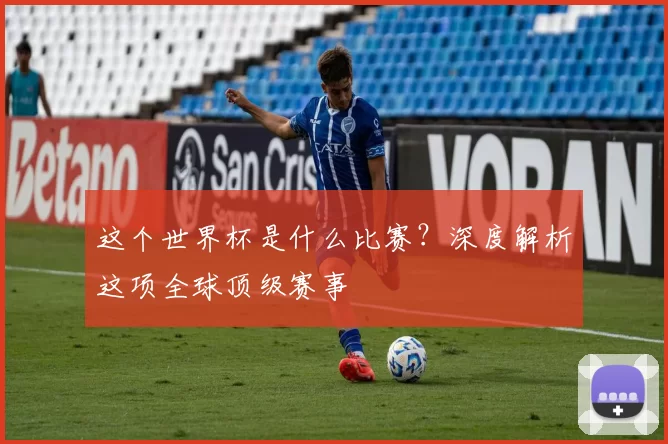 这个世界杯是什么比赛?深度解析这项全球顶级赛事