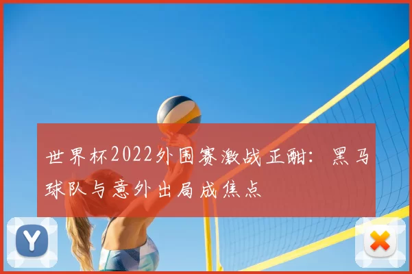世界杯2022外围赛激战正酣:黑马球队与意外出局成焦点