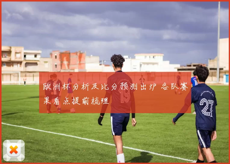 欧洲杯分析及比分预测出炉 各队赛果看点提前梳理