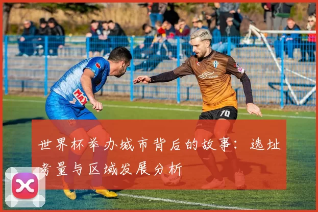 世界杯举办城市背后的故事：选址考量与区域发展分析
