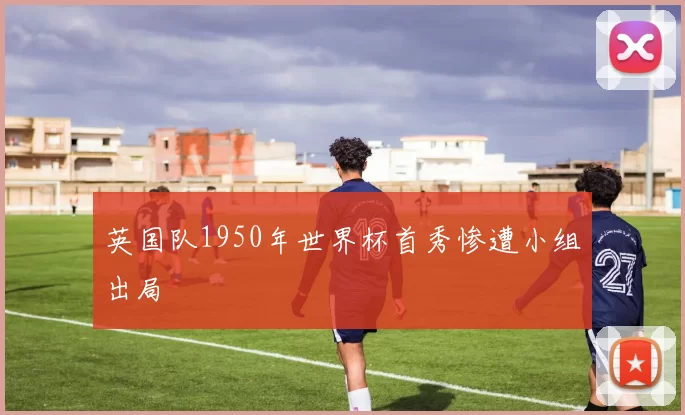 英国队1950年世界杯首秀惨遭小组出局