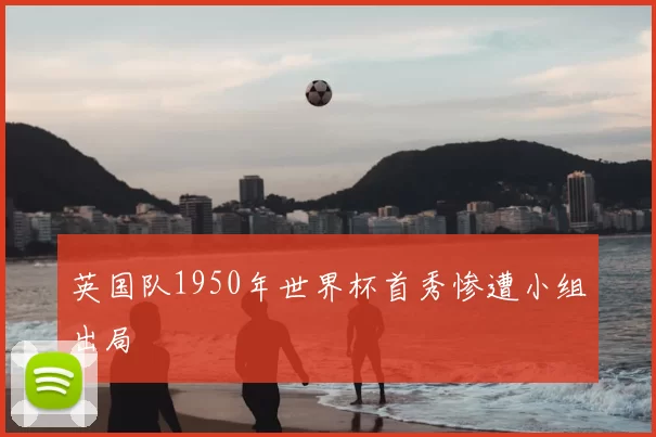 英国队1950年世界杯首秀惨遭小组出局