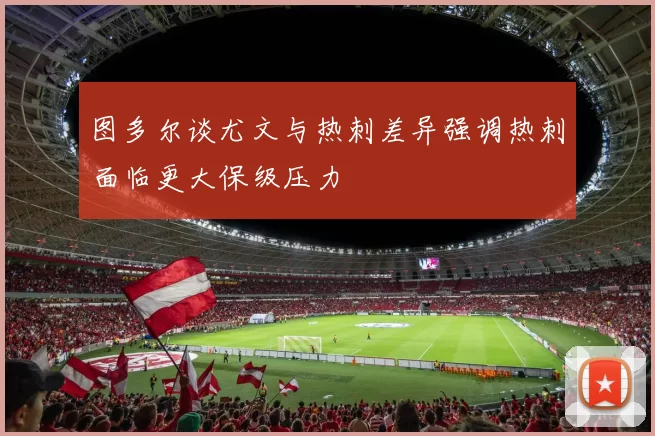 图多尔谈尤文与热刺差异强调热刺面临更大保级压力