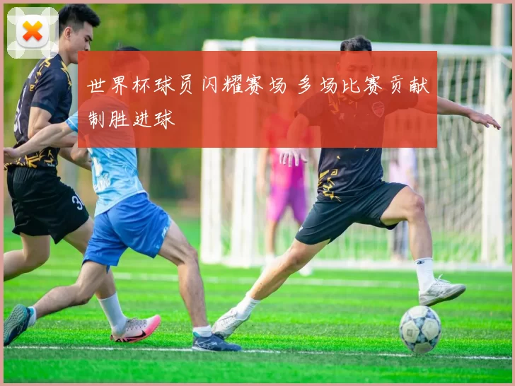 世界杯球员闪耀赛场 多场比赛贡献制胜进球