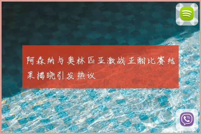 阿森纳与奥林匹亚激战正酣比赛结果揭晓引发热议