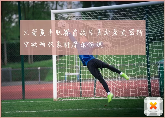 火箭夏季联赛首战告负新秀史密斯空砍两双惠特摩尔伤退