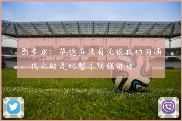 图多尔：范德芬没有无视我的沟通，我当时是对整个防线讲话