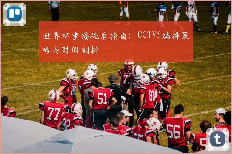 世界杯重播观看指南：CCTV5编排策略与时间剖析