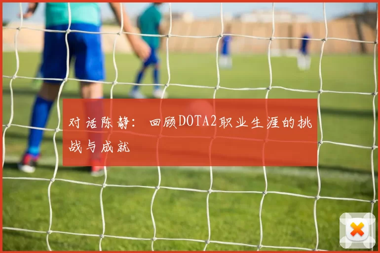对话陈静:回顾DOTA2职业生涯的挑战与成就