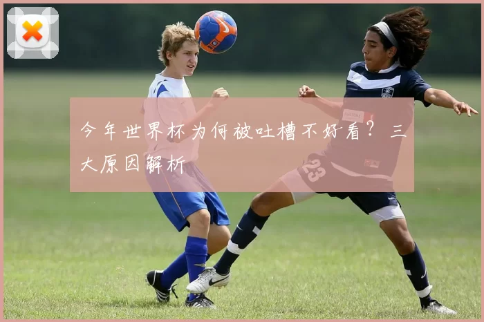 今年世界杯为何被吐槽不好看?三大原因解析