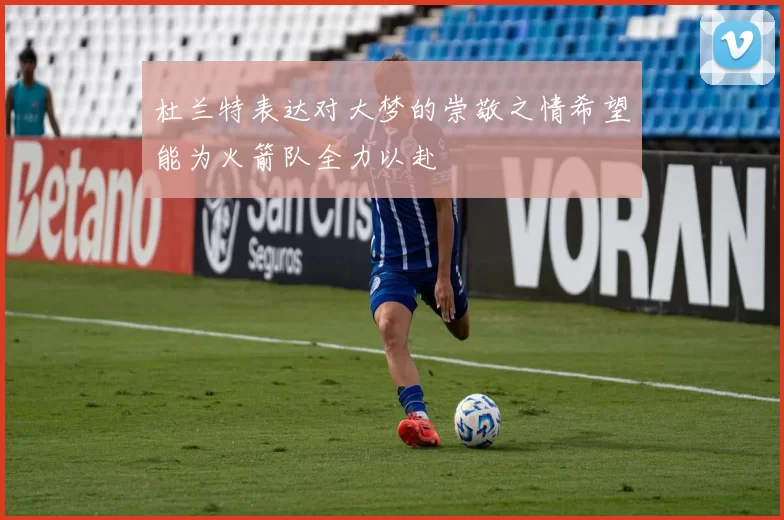 杜兰特表达对大梦的崇敬之情希望能为火箭队全力以赴