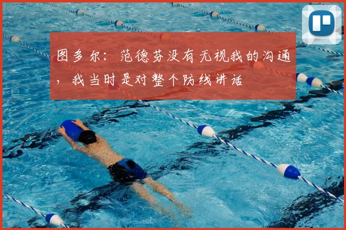 图多尔:范德芬没有无视我的沟通,我当时是对整个防线讲话