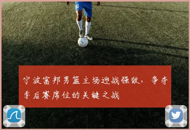 宁波富邦男篮主场迎战强敌，争夺季后赛席位的关键之战