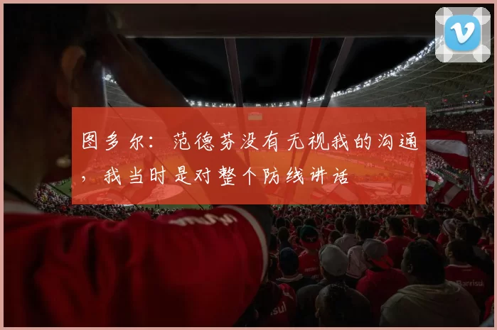 图多尔:范德芬没有无视我的沟通,我当时是对整个防线讲话