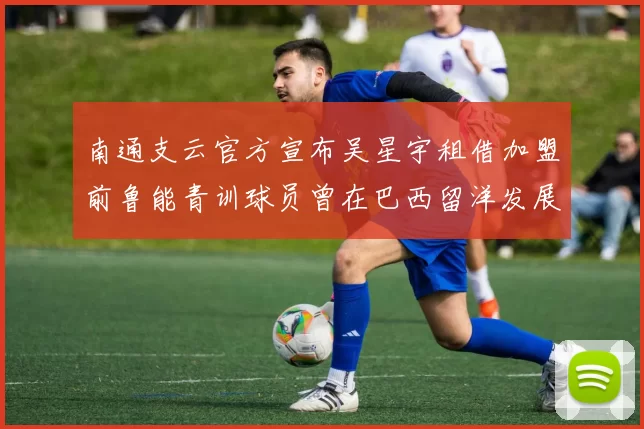 南通支云官方宣布吴星宇租借加盟前鲁能青训球员曾在巴西留洋发展