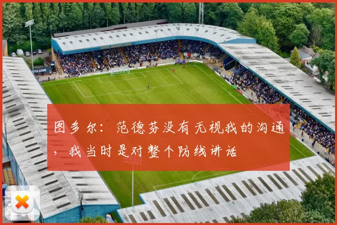 图多尔:范德芬没有无视我的沟通,我当时是对整个防线讲话