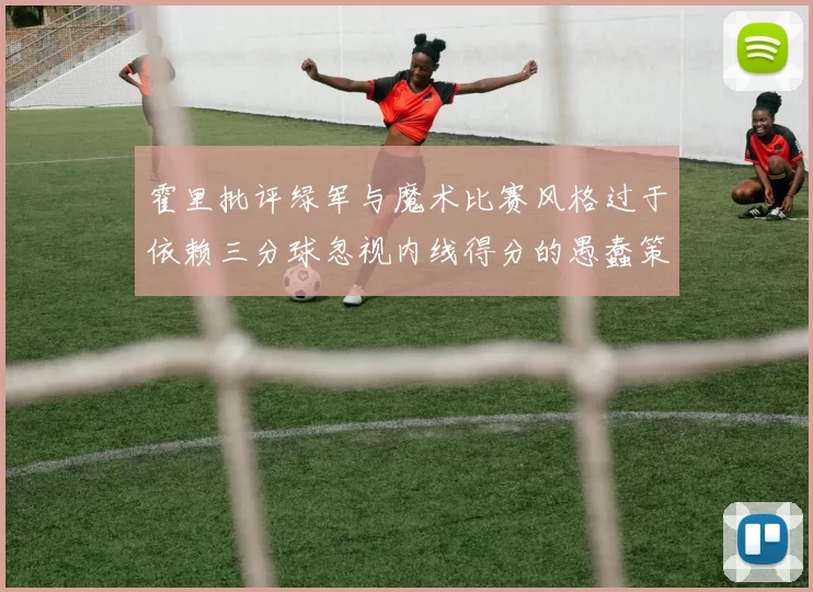 霍里批评绿军与魔术比赛风格过于依赖三分球忽视内线得分的愚蠢策略