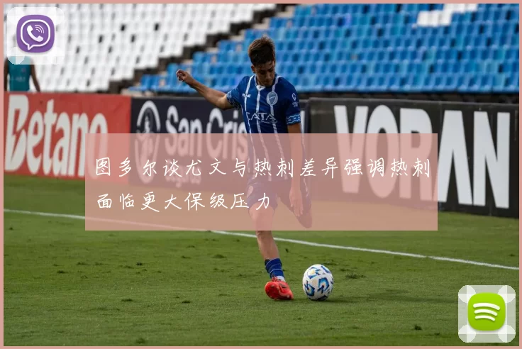 图多尔谈尤文与热刺差异强调热刺面临更大保级压力
