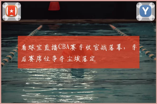看球宝直播CBA赛季收官战落幕,季后赛席位争夺尘埃落定
