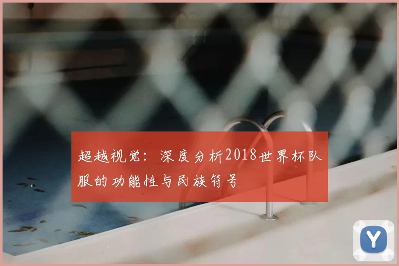 超越视觉:深度分析2018世界杯队服的功能性与民族符号