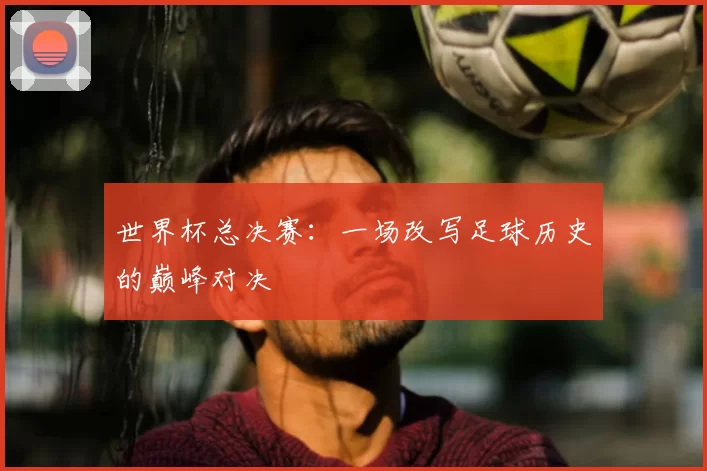 世界杯总决赛:一场改写足球历史的巅峰对决