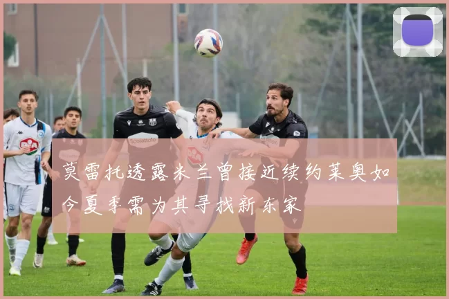莫雷托透露米兰曾接近续约莱奥如今夏季需为其寻找新东家