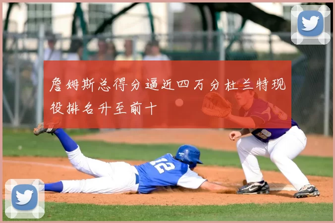 詹姆斯总得分逼近四万分杜兰特现役排名升至前十