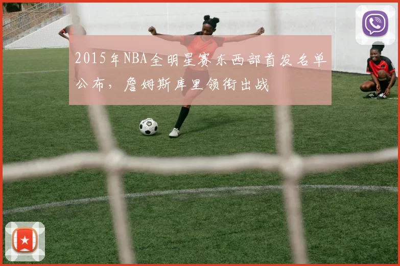 2015年NBA全明星赛东西部首发名单公布，詹姆斯库里领衔出战
