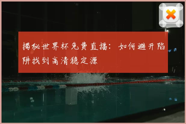 揭秘世界杯免费直播:如何避开陷阱找到高清稳定源