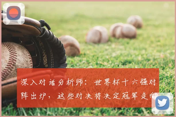 深入对话分析师:世界杯十六强对阵出炉,这些对决将决定冠军走向