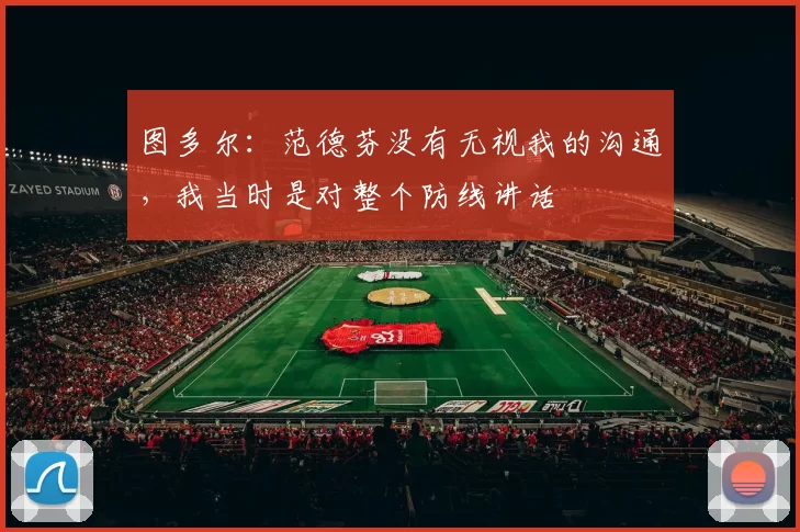 图多尔：范德芬没有无视我的沟通，我当时是对整个防线讲话