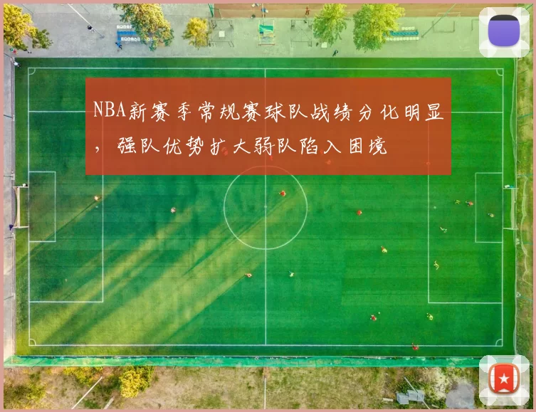 NBA新赛季常规赛球队战绩分化明显,强队优势扩大弱队陷入困境