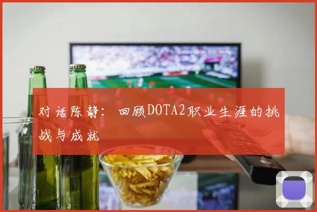 对话陈静：回顾DOTA2职业生涯的挑战与成就