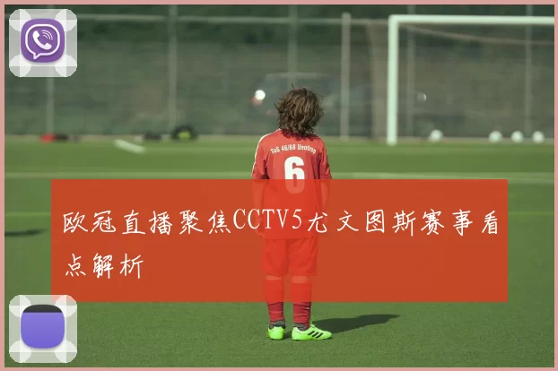 欧冠直播聚焦CCTV5尤文图斯赛事看点解析