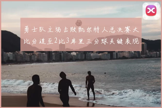 勇士队主场击败凯尔特人总决赛大比分追至2比3库里三分球关键表现
