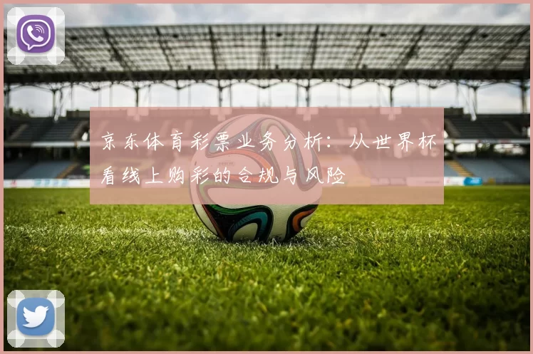 京东体育彩票业务分析:从世界杯看线上购彩的合规与风险