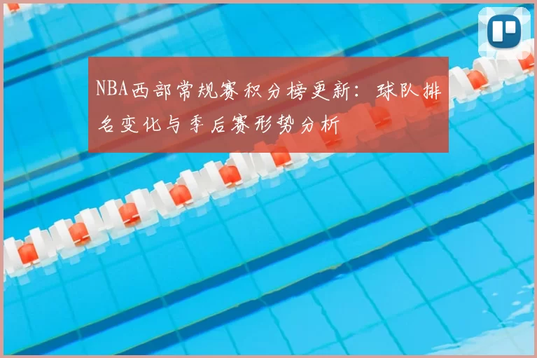 NBA西部常规赛积分榜更新:球队排名变化与季后赛形势分析