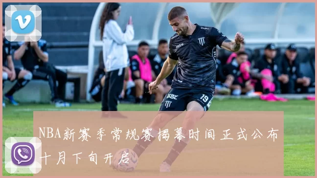 NBA新赛季常规赛揭幕时间正式公布十月下旬开启
